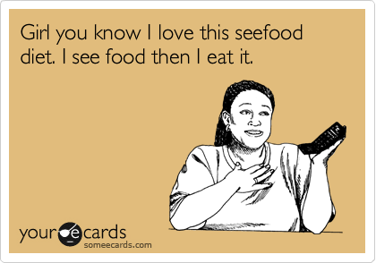 Girl you know I love this seefood diet. I see food then I eat it. 