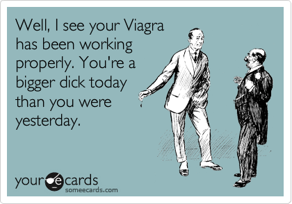 Well, I see your Viagra
has been working
properly. You're a 
bigger dick today
than you were
yesterday. 