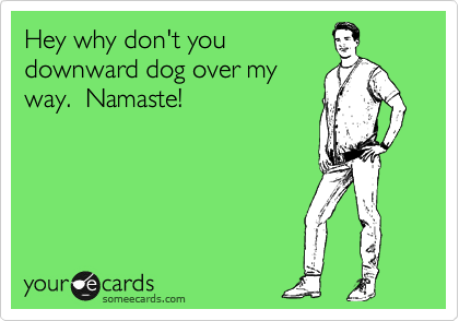 Hey why don't you
downward dog over my
way.  Namaste!