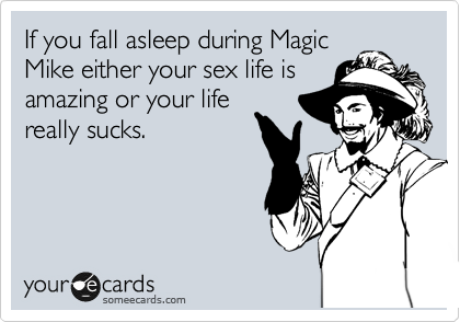 If you fall asleep during Magic
Mike either your sex life is
amazing or your life
really sucks.  