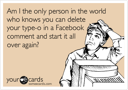 Am I the only person in the world who knows you can delete
your type-o in a Facebook
comment and start it all
over again?  