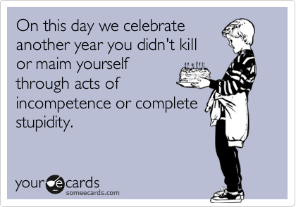 On this day we celebrate
another year you didn't kill
or maim yourself
through acts of
incompetence or complete
stupidity.