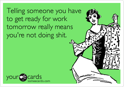 Telling someone you have
to get ready for work
tomorrow really means
you're not doing shit.  