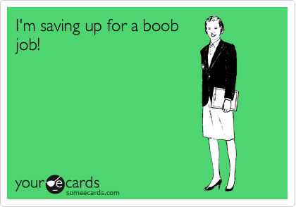 I'm saving up for a boob
job!