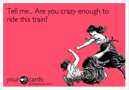 Tell me... Are you crazy enough to ride this train?