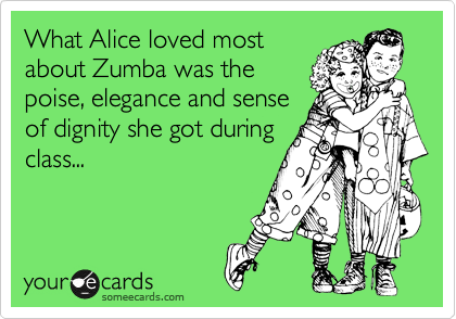 What Alice loved most
about Zumba was the
poise, elegance and sense
of dignity she got during
class...