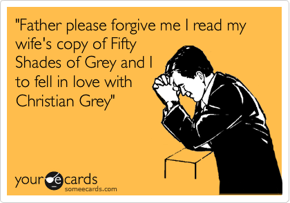"Father please forgive me I read my wife's copy of Fifty
Shades of Grey and I
to fell in love with
Christian Grey"