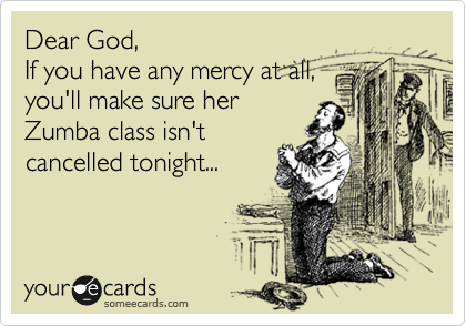 Dear God,
If you have any mercy at all,
you'll make sure her
Zumba class isn't
cancelled tonight...