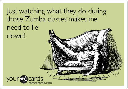 Just watching what they do during those Zumba classes makes me need to lie
down!