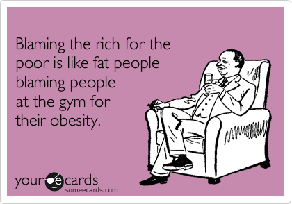 
Blaming the rich for the
poor is like fat people
blaming people 
at the gym for
their obesity. 