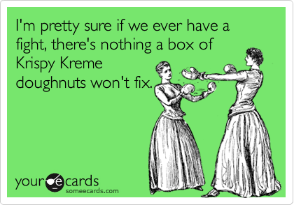 I'm pretty sure if we ever have a fight, there's nothing a box of
Krispy Kreme
doughnuts won't fix.

