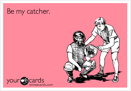 Be my catcher.