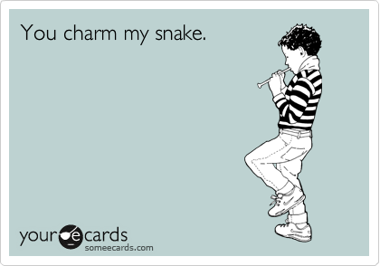You charm my snake.