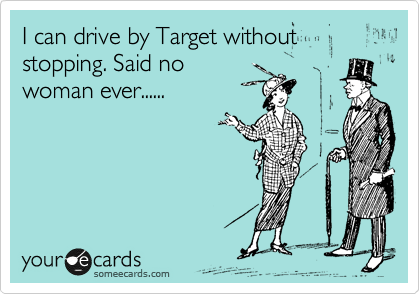 I can drive by Target without stopping. Said no
woman ever......