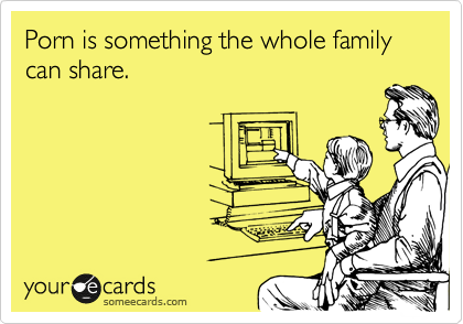 Porn is something the whole family can share. 