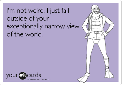 I'm not weird. I just fall
outside of your
exceptionally narrow view
of the world.