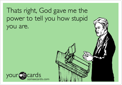 Thats right, God gave me the power to tell you how stupid
you are.
