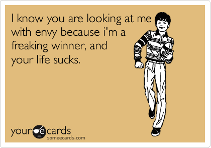 I know you are looking at me
with envy because i'm a
freaking winner, and
your life sucks.