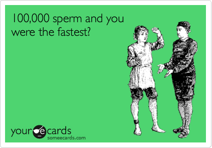 100,000 sperm and you
were the fastest?