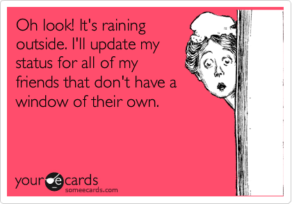 Oh look! It's raining
outside. I'll update my
status for all of my
friends that don't have a
window of their own.