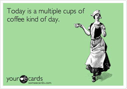 Today is a multiple cups of 
coffee kind of day. 