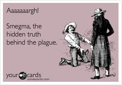 Aaaaaaargh!

Smegma, the
hidden truth
behind the plague.