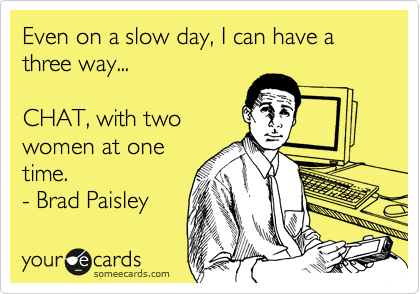 Even on a slow day, I can have a three way... 

CHAT, with two 
women at one
time. 
- Brad Paisley