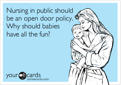 Nursing in public should
be an open door policy.
Why should babies
have all the fun?