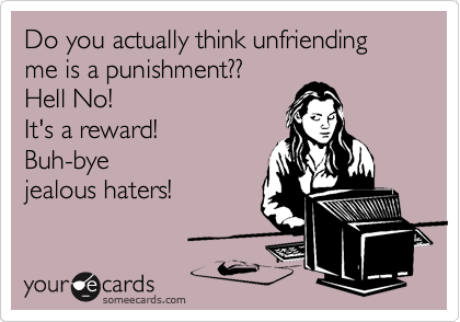 Do you actually think unfriending me is a punishment??
Hell No!
It's a reward!
Buh-bye 
jealous haters!