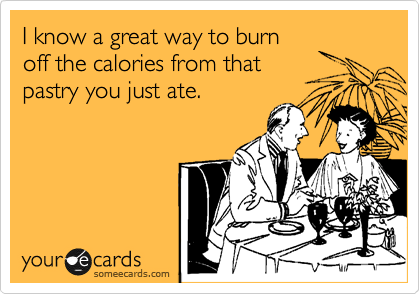 I know a great way to burn
off the calories from that
pastry you just ate.