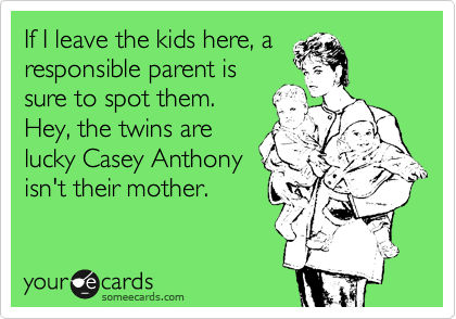 If I leave the kids here, a
responsible parent is
sure to spot them.
Hey, the twins are
lucky Casey Anthony 
isn't their mother.
