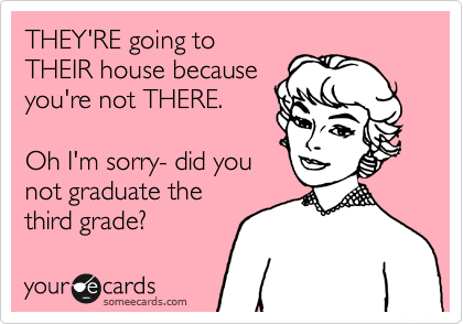 THEY'RE going to
THEIR house because
you're not THERE.

Oh I'm sorry- did you
not graduate the
third grade?