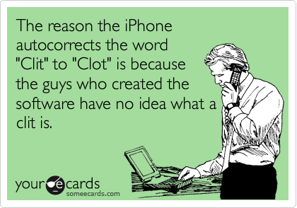 The reason the iPhone autocorrects the word
"Clit" to "Clot" is because
the guys who created the
software have no idea what a
clit is.