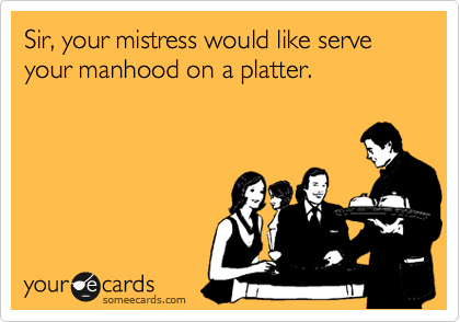 Sir, your mistress would like serve your manhood on a platter.