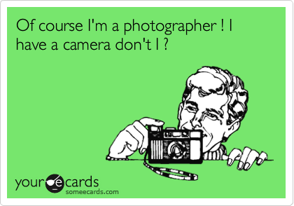 Of course I'm a photographer ! I have a camera don't I ? 