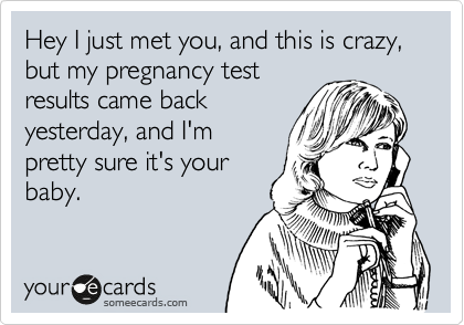 Hey I just met you, and this is crazy, but my pregnancy test
results came back
yesterday, and I'm
pretty sure it's your
baby.