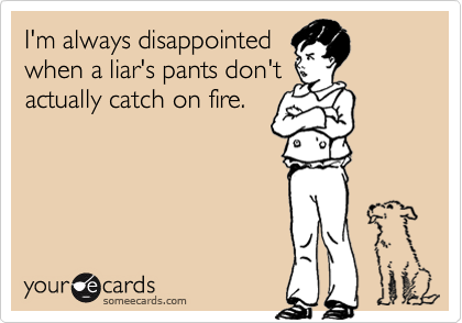 I'm always disappointed
when a liar's pants don't
actually catch on fire.