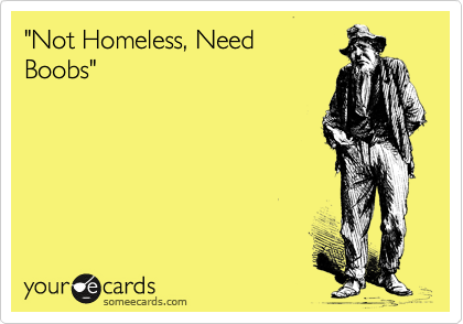 "Not Homeless, Need 
Boobs"