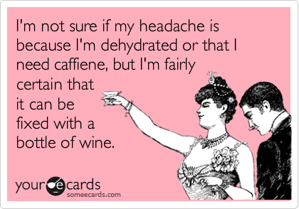 I'm not sure if my headache is because I'm dehydrated or that I need caffiene, but I'm fairly
certain that
it can be
fixed with a
bottle of wine. 