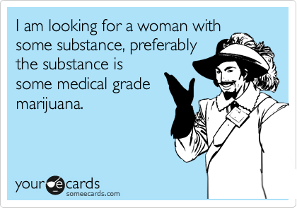 I am looking for a woman with
some substance, preferably
the substance is
some medical grade
marijuana.
