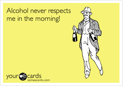 Alcohol never respects
me in the morning!
