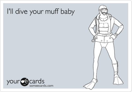 I'll dive your muff baby