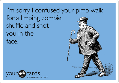 I'm sorry I confused your pimp walk for a limping zombie
shuffle and shot 
you in the
face.
