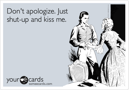 Don't apologize. Just
shut-up and kiss me.