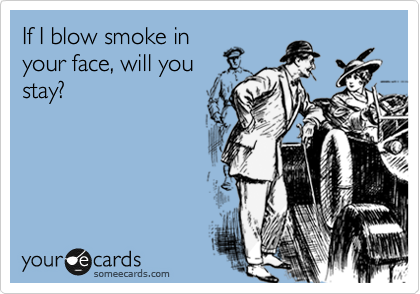 If I blow smoke in
your face, will you
stay?