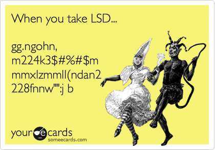 When you take LSD...

gg.ngohn,
m224k3%24%23%%23%24m
mmxlzmmll%28ndan2
228fnnw"":j b