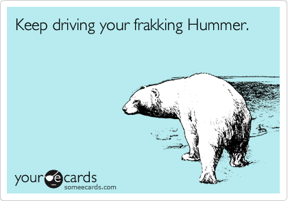 Keep driving your frakking Hummer.