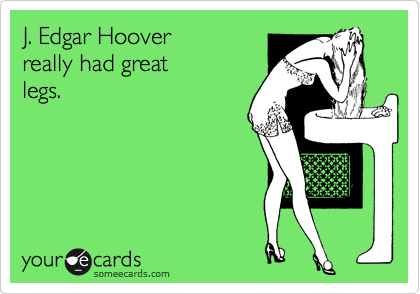 J. Edgar Hoover
really had great
legs.