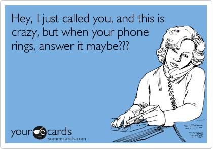 Hey, I just called you, and this is
crazy, but when your phone 
rings, answer it maybe???