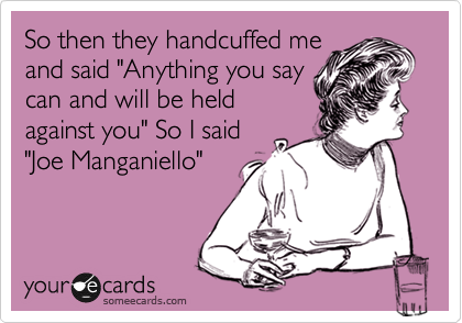 So then they handcuffed me
and said "Anything you say
can and will be held
against you" So I said
"Joe Manganiello"